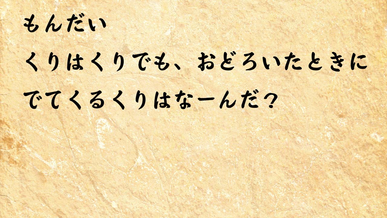 なぞなぞ小学１年生、５歳、６歳　くりはくりでも、おどろいたときにでてくるくりはなーんだ？