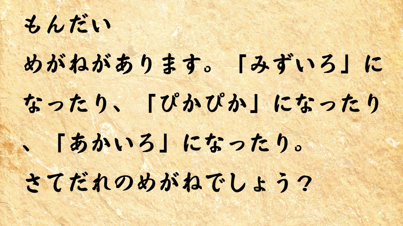 なぞなぞ小学1年生、５歳、６歳　めがねがあります。「みずいろ」になったり、「ぴかぴか」になったり、「あかいろ」になったり。さてだれのめがねでしょう？