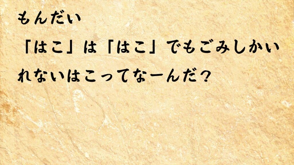 なぞなぞ小学１年生、５歳、６歳　「はこ」は「はこ」でもごみしかいれないはこってなーんだ？