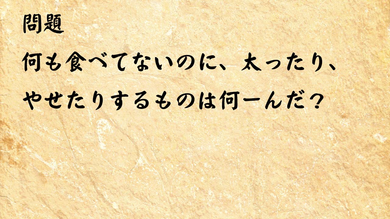 なぞなぞ簡単　何も食べてないのに、太ったり、やせたりするものは何ーんだ？