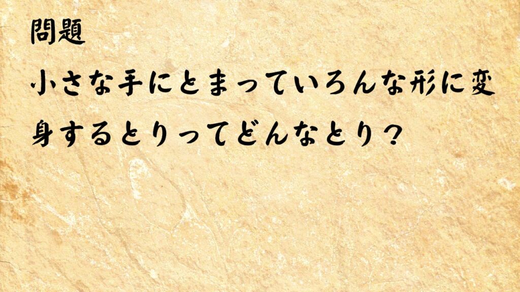 なぞなぞ高齢者介護　小さな手にとまっていろんな形に変身するとりってどんなとり？