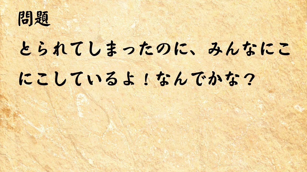 なぞなぞ高齢者介護　とられてしまったのに、みんなにこにこしているよ！なんでかな？