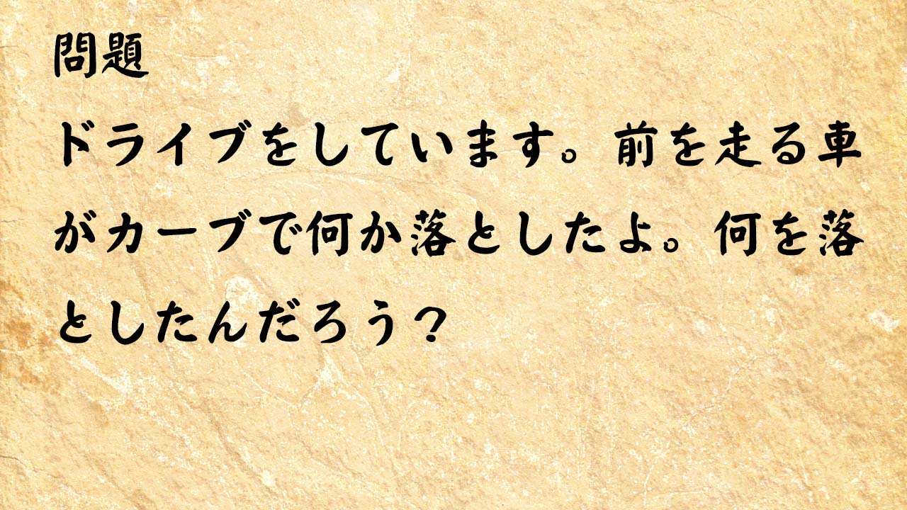 なぞなぞ高齢者介護　ドライブをしています。前を走る車がカーブで何か落としたよ。何を落としたんだろう？