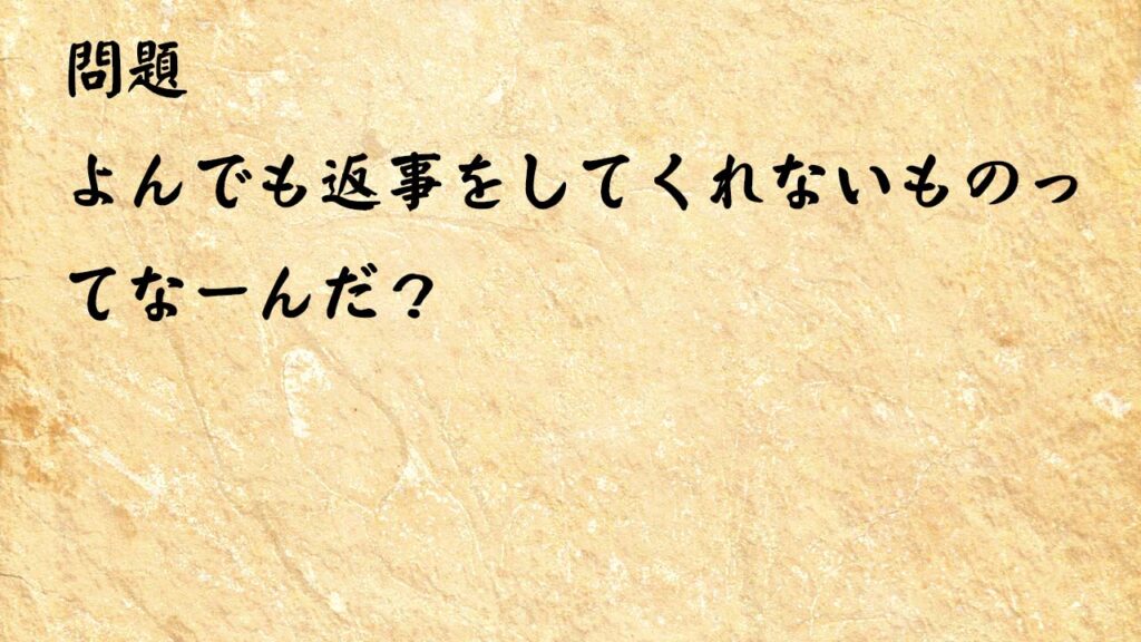 なぞなぞ高齢者介護　よんでも返事をしてくれないものってなーんだ？