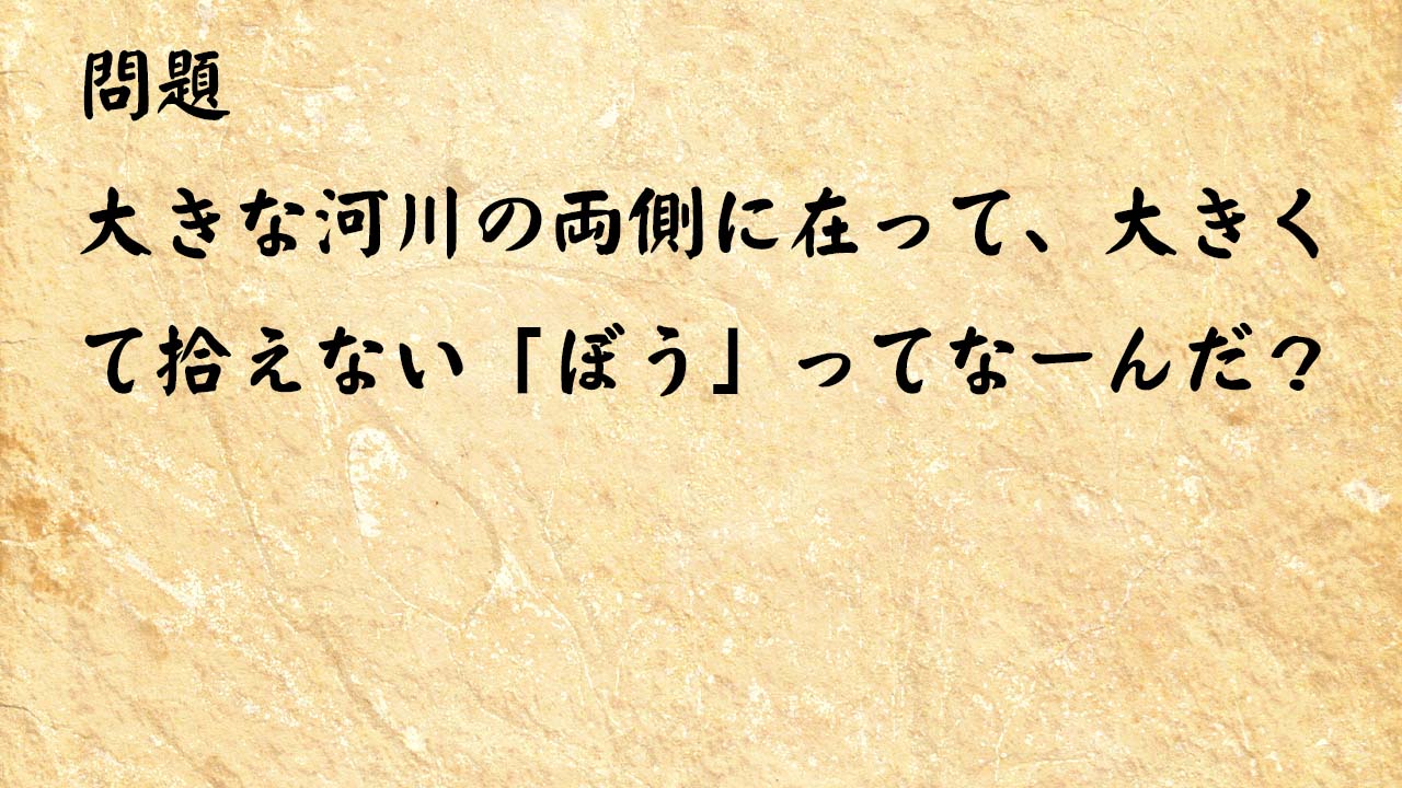 なぞなぞ高齢者介護　大きな河川の両側に在って、大きくて拾えない「ぼう」ってなーんだ？