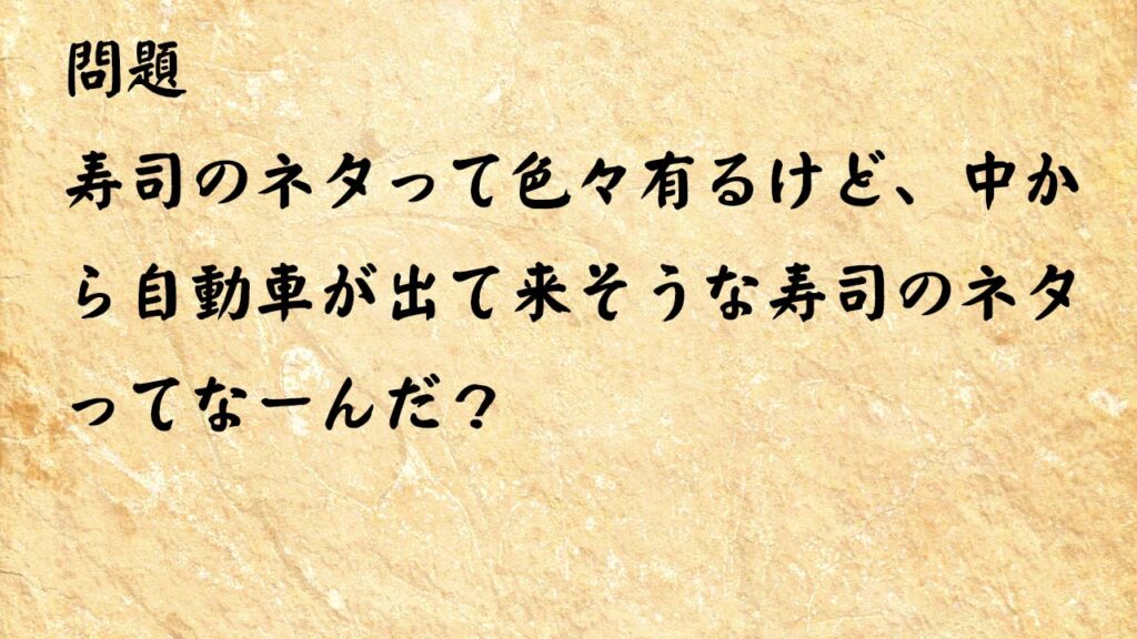 なぞなぞ高齢者介護　寿司のネタって色々有るけど、中から自動車が出て来そうな寿司のネタってなーんだ？