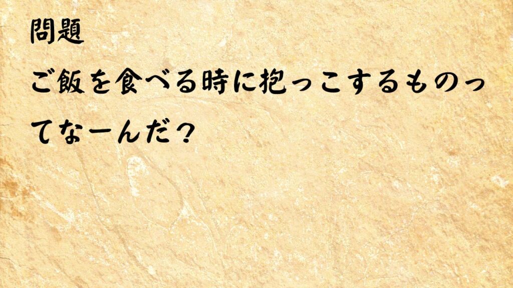 なぞなぞ高齢者介護　ご飯を食べる時に抱っこするものってなーんだ？