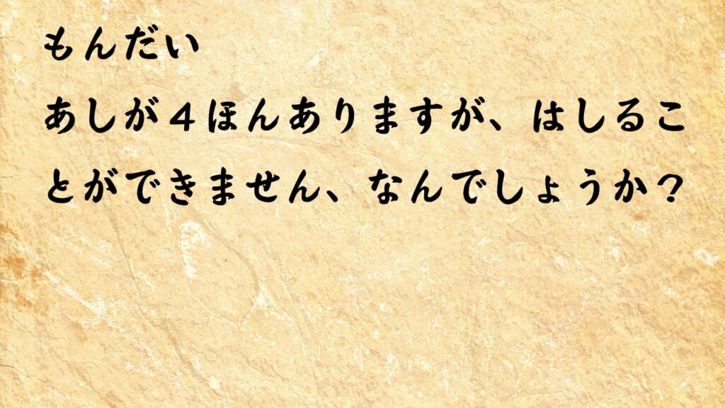 なぞなぞ小学1年生、５歳、６歳　あしが４ほんありますが、はしることができません、なんでしょうか？