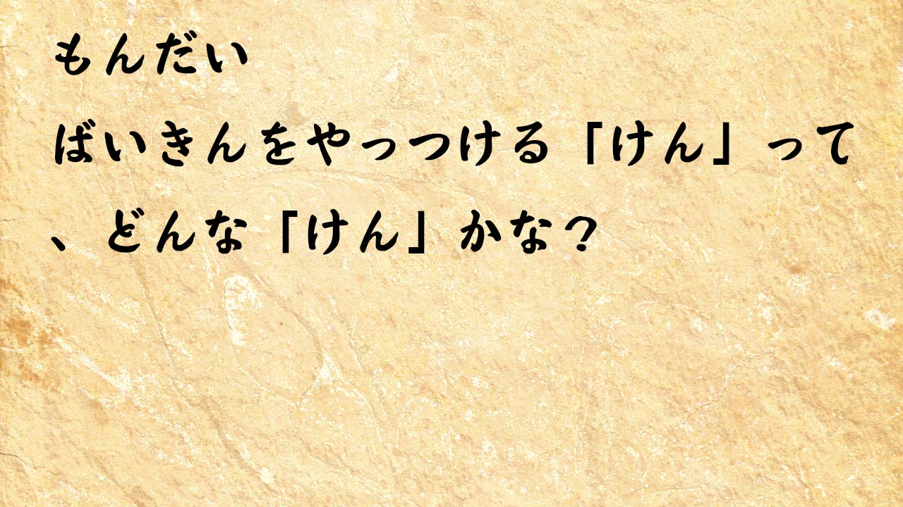 なぞなぞ小学1年生、５歳、６歳　ばいきんをやっつける「けん」って、どんな「けん」かな？