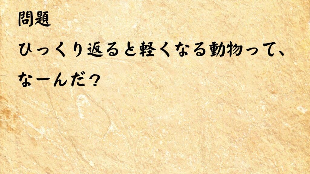 なぞなぞ脳トレ　ひっくり返ると軽くなる動物って、なーんだ？