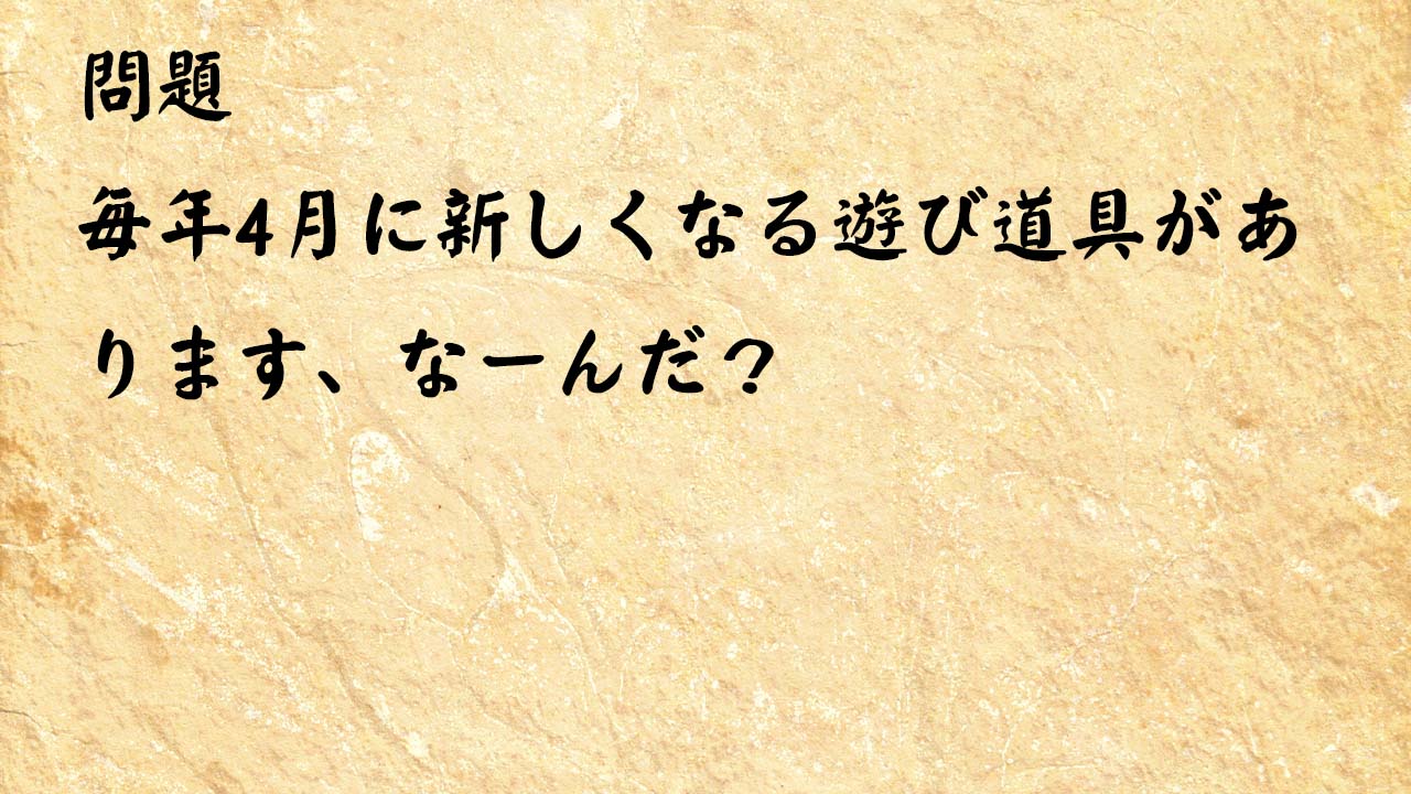 なぞなぞ脳トレ　毎年4月に新しくなる遊び道具があります、なーんだ？