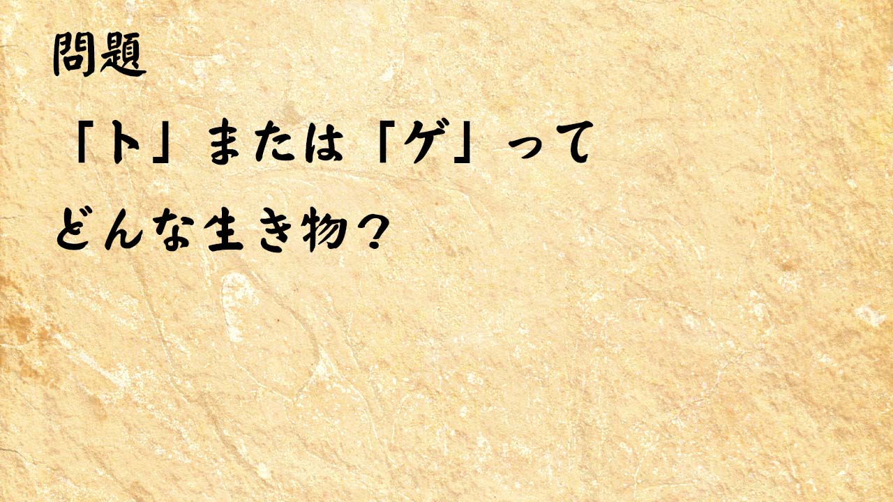 なぞなぞ脳トレ　「ト」または「ゲ」ってどんな生き物？