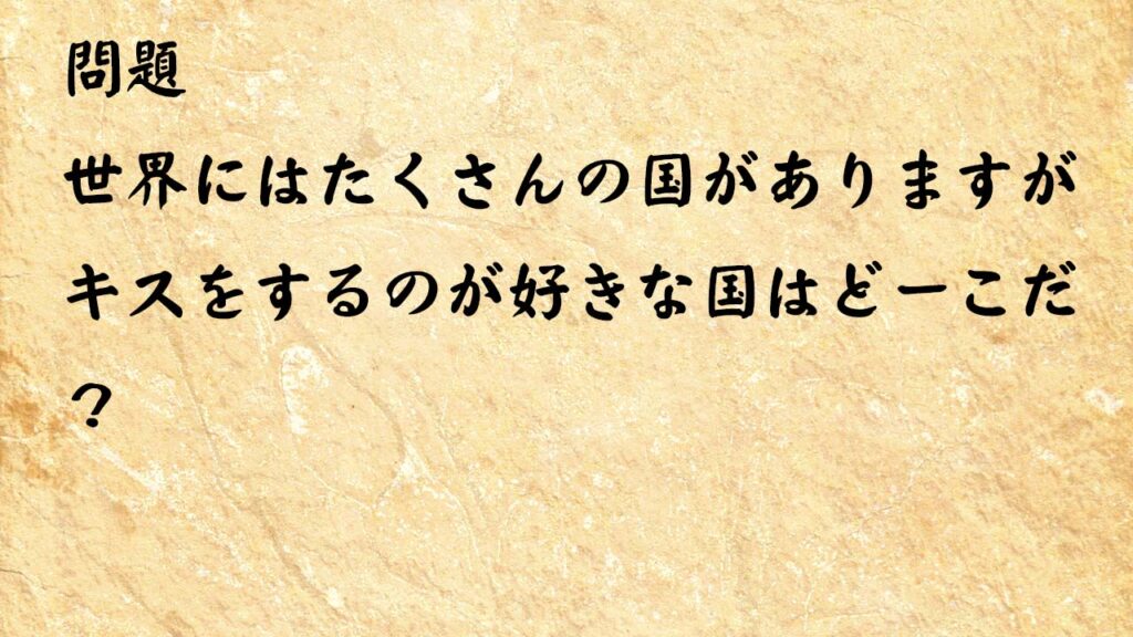 なぞなぞ脳トレ大人　世界にはたくさんの国がありますがキスをするのが好きな国はどーこだ？