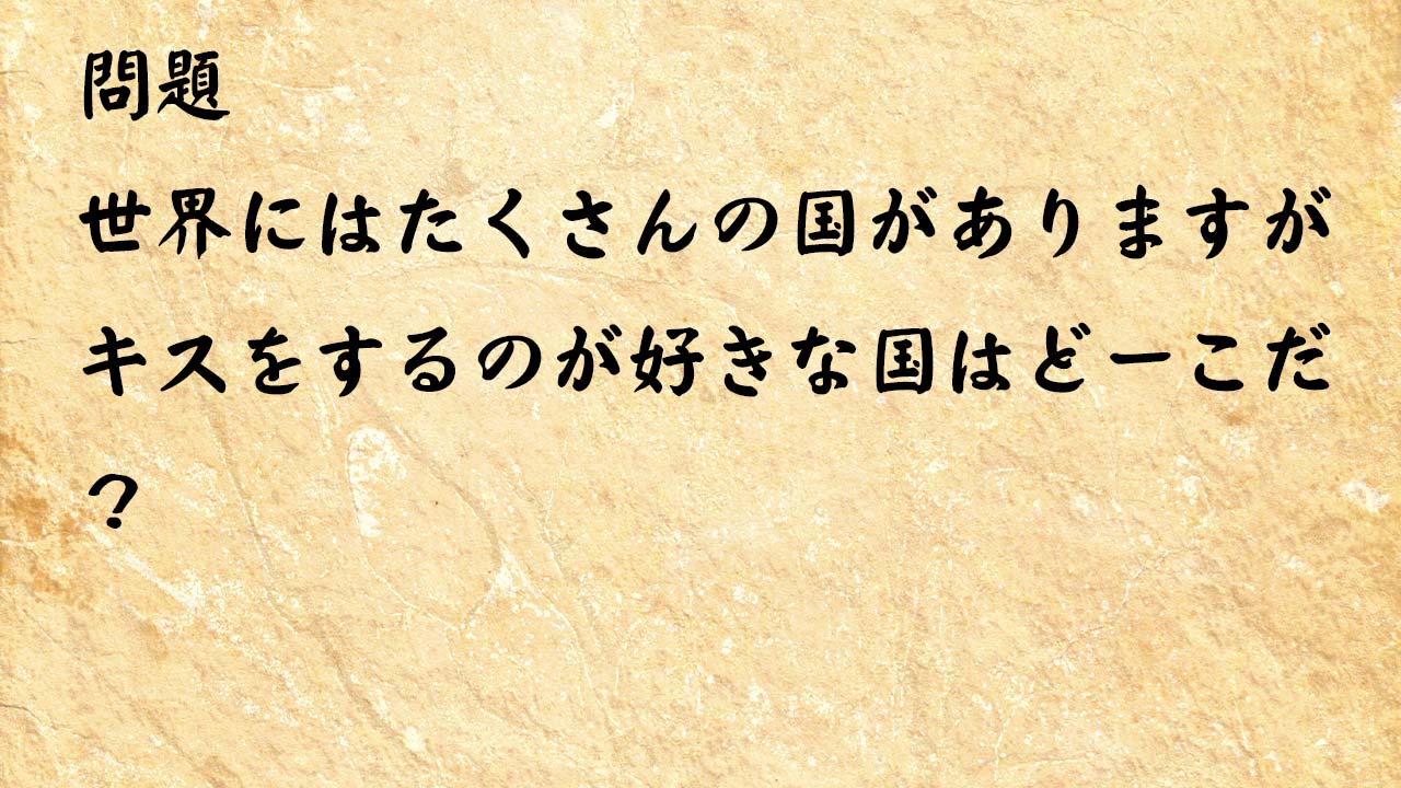 なぞなぞ脳トレ大人　世界にはたくさんの国がありますがキスをするのが好きな国はどーこだ？