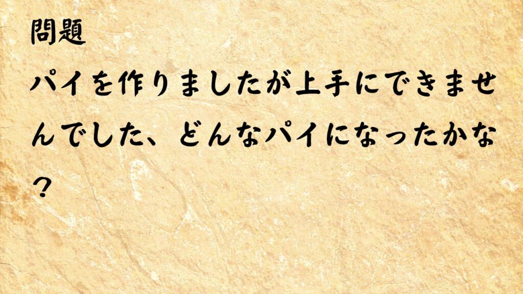 なぞなぞ簡単　パイを作りましたが上手にできませんでした、どんなパイになったかな？