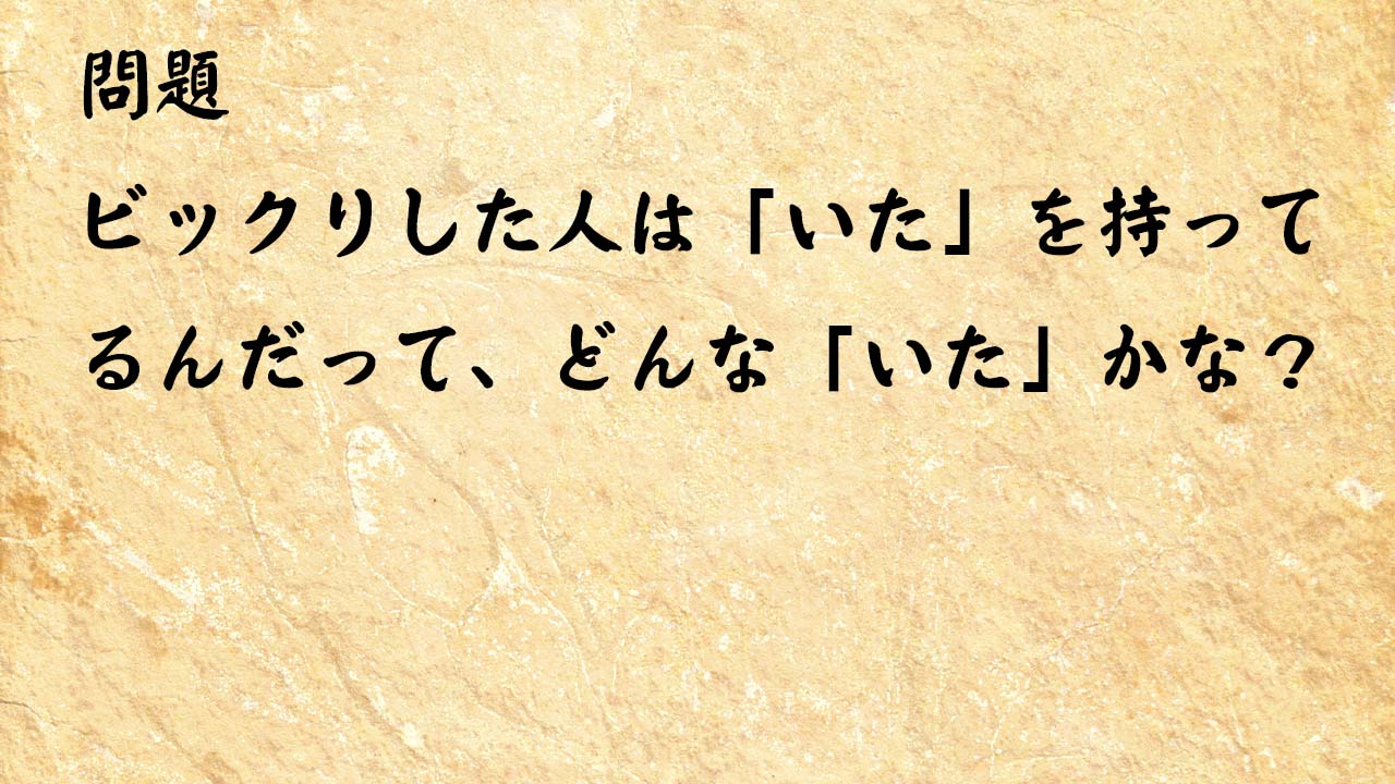 なぞなぞ簡単　ビックリした人は「いた」を持ってるんだって、どんな「いた」かな？