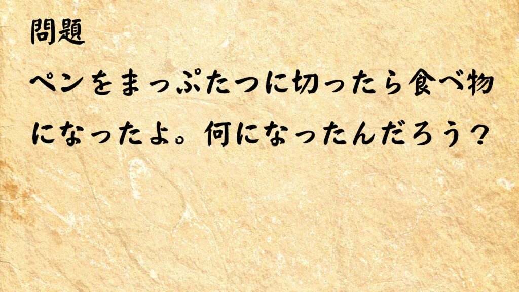 なぞなぞ簡単　ペンをまっぷたつに切ったら食べ物になったよ。何になったんだろう？