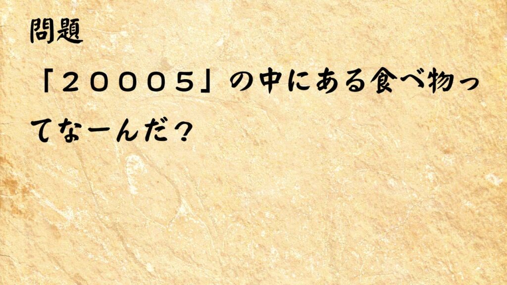 なぞなぞ簡単　「２０００５」の中にある食べ物ってなーんだ？