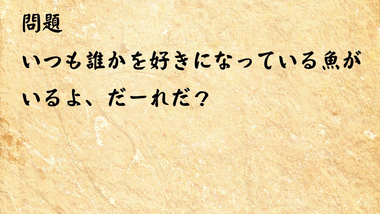 なぞなぞ高齢者介護　いつも誰かを好きになっている魚がいるよ、だーれだ？