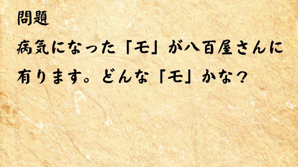 なぞなぞ脳トレ大人　病気になった「モ」が八百屋さんに有ります。どんな「モ」かな？