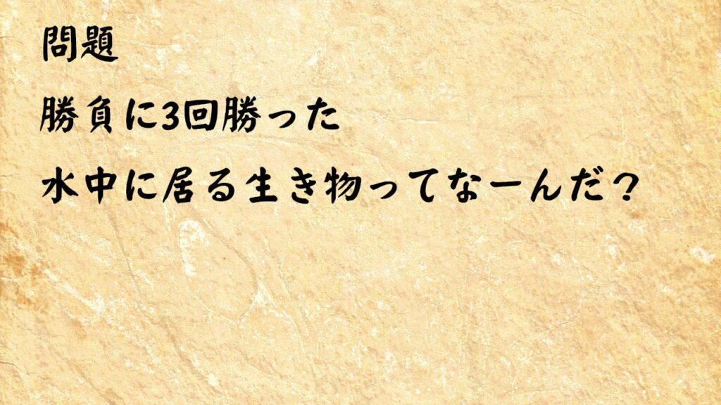 なぞなぞ頭の体操　勝負に3回勝った水中に居る生き物ってなーんだ？