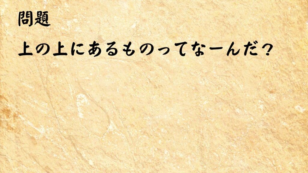 なぞなぞ高齢者介護　上の上にあるものってなーんだ？