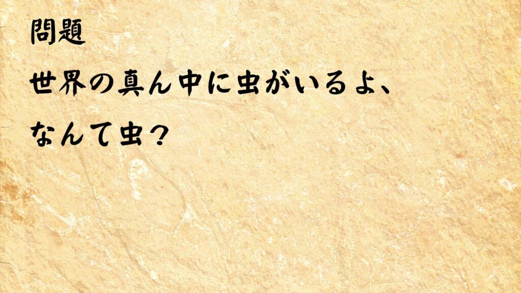 なぞなぞ高齢者介護　世界の真ん中に虫がいるよ、なんて虫？