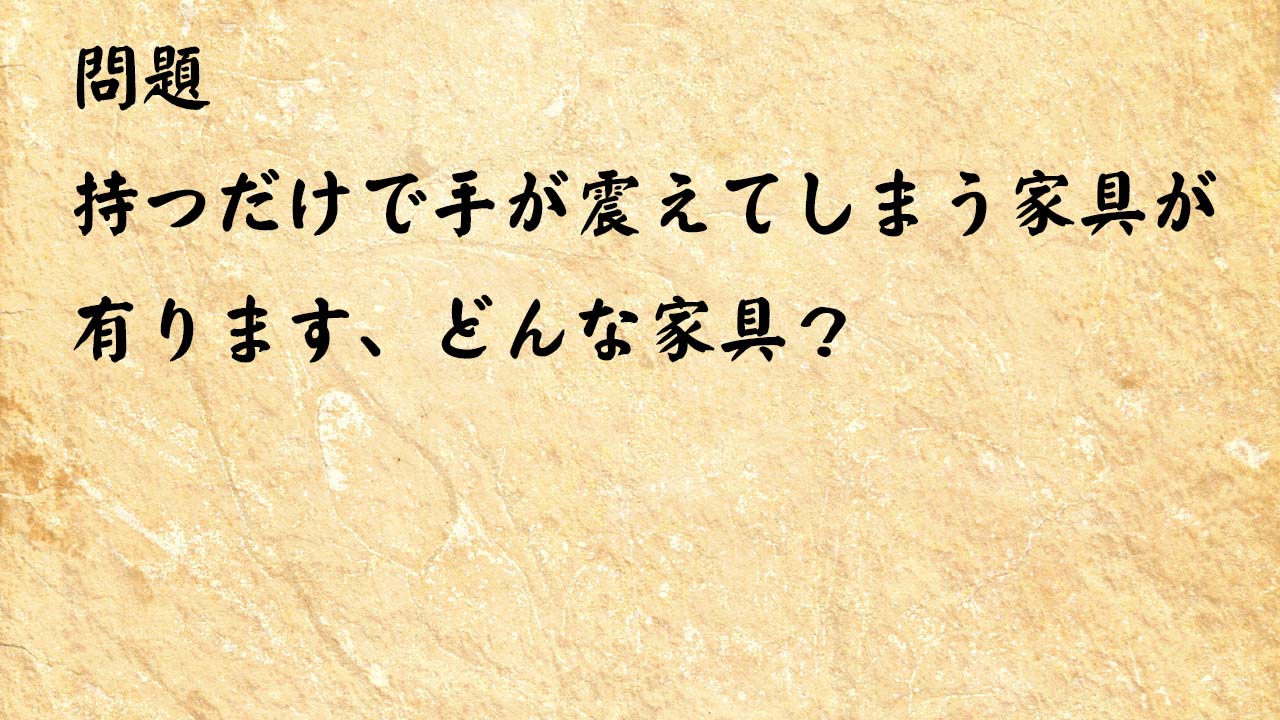 なぞなぞ高齢者介護　持つだけで手が震えてしまう家具が有ります、どんな家具？