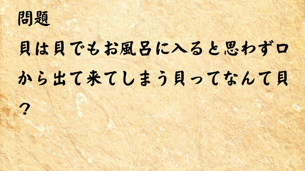 なぞなぞ高齢者介護　貝は貝でもお風呂に入ると思わず口から出て来てしまう貝ってなんて貝？