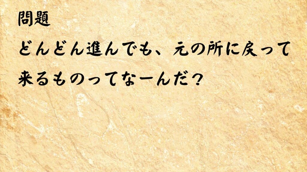 なぞなぞ高齢者介護　どんどん進んでも、元の所に戻って来るものってなーんだ？