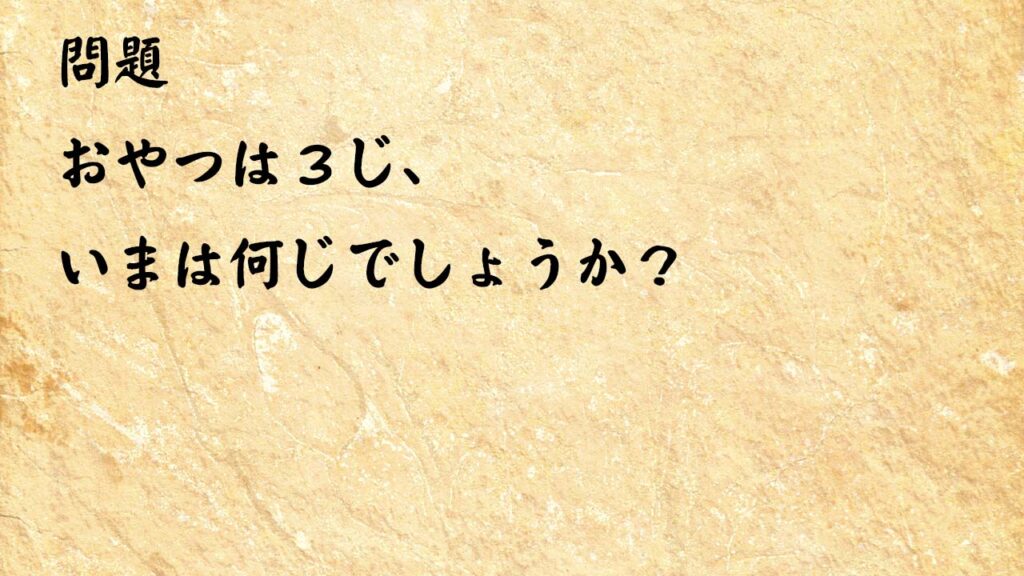 なぞなぞ高齢者介護　おやつは３じ、いまは何じでしょうか？