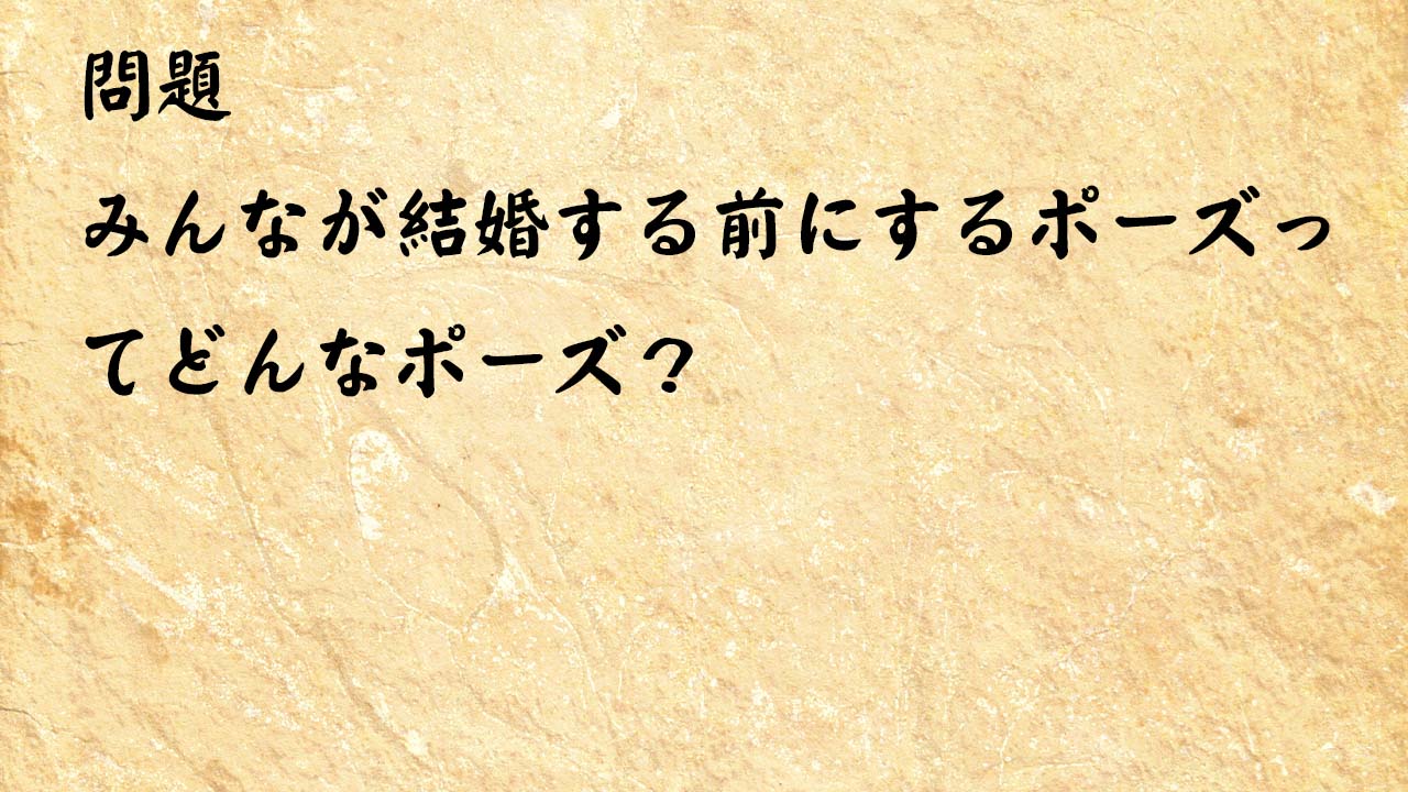 なぞなぞ簡単　みんなが結婚する前にするポーズってどんなポーズ？