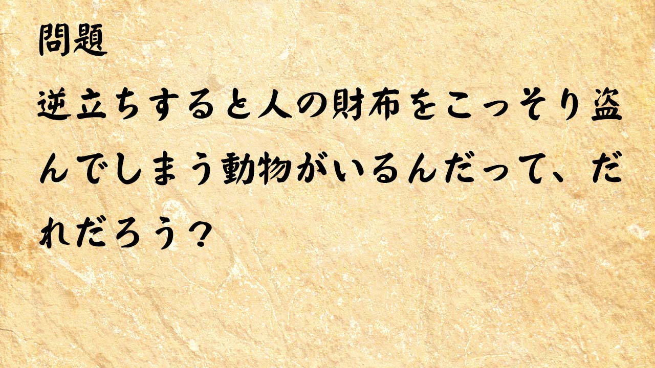 なぞなぞ高齢者介護　逆立ちすると人の財布をこっそり盗んでしまう動物がいるんだって、だれだろう？