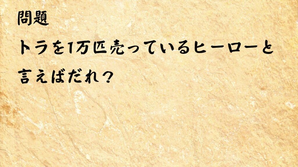 なぞなぞ高齢者介護　トラを1万匹売っているヒーローと言えばだれ？