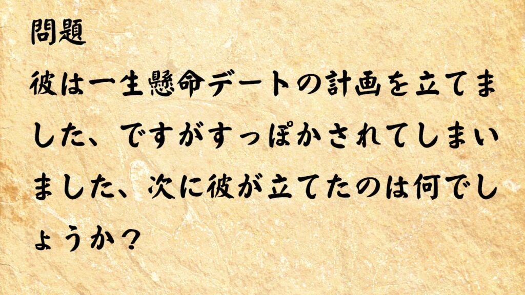 なぞなぞ高齢者介護　彼は一生懸命デートの計画を立てました、ですがすっぽかされてしまいました、次に彼が立てたのは何でしょうか？