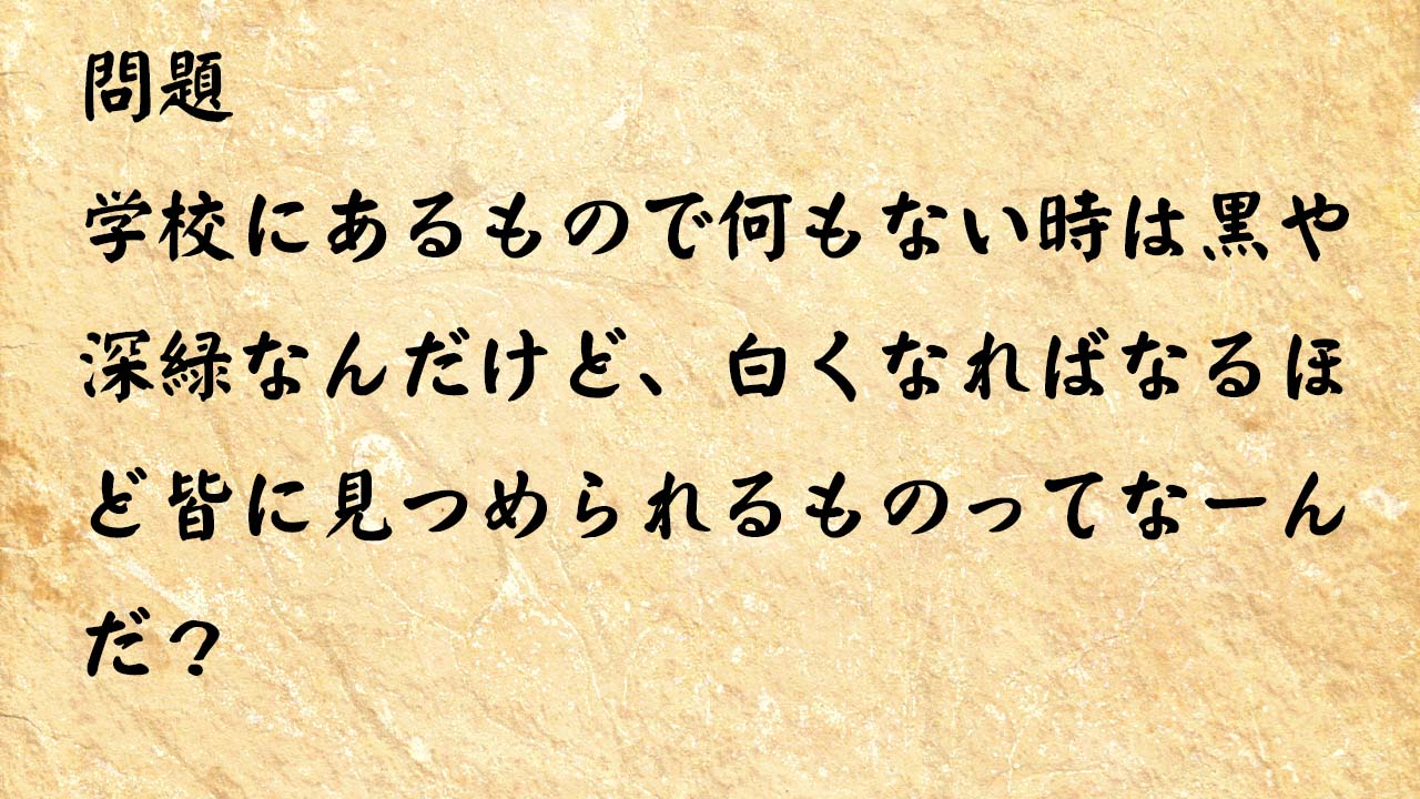 なぞなぞ高齢者介護　学校にあるもので何もない時は黒や深緑なんだけど、白くなればなるほど皆に見つめられるものってなーんだ？