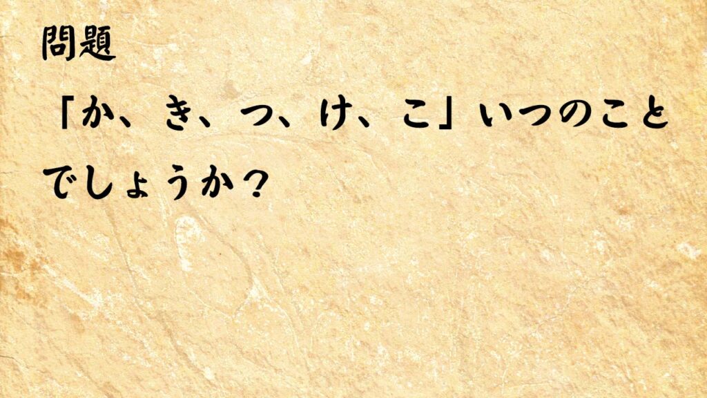 なぞなぞ高齢者介護　「か、き、つ、け、こ」いつのことでしょうか？