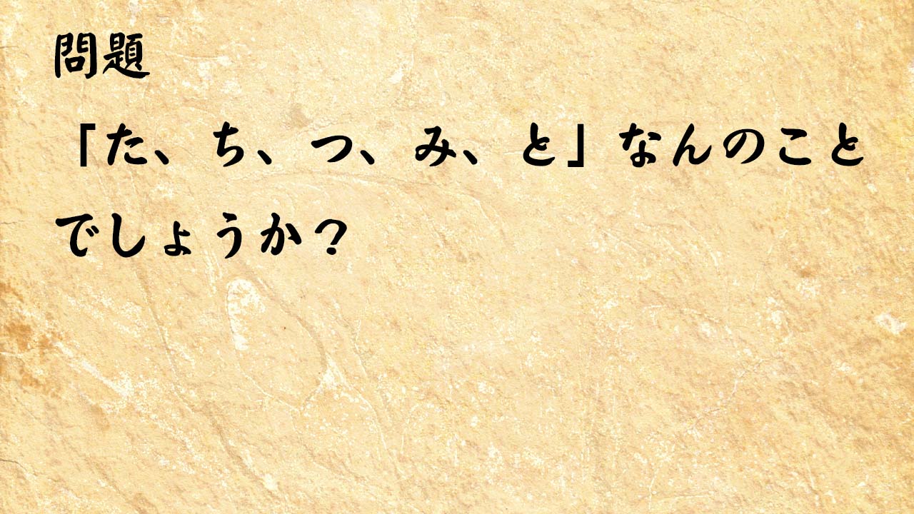 なぞなぞ高齢者介護　「た、ち、つ、み、と」なんのことでしょうか？