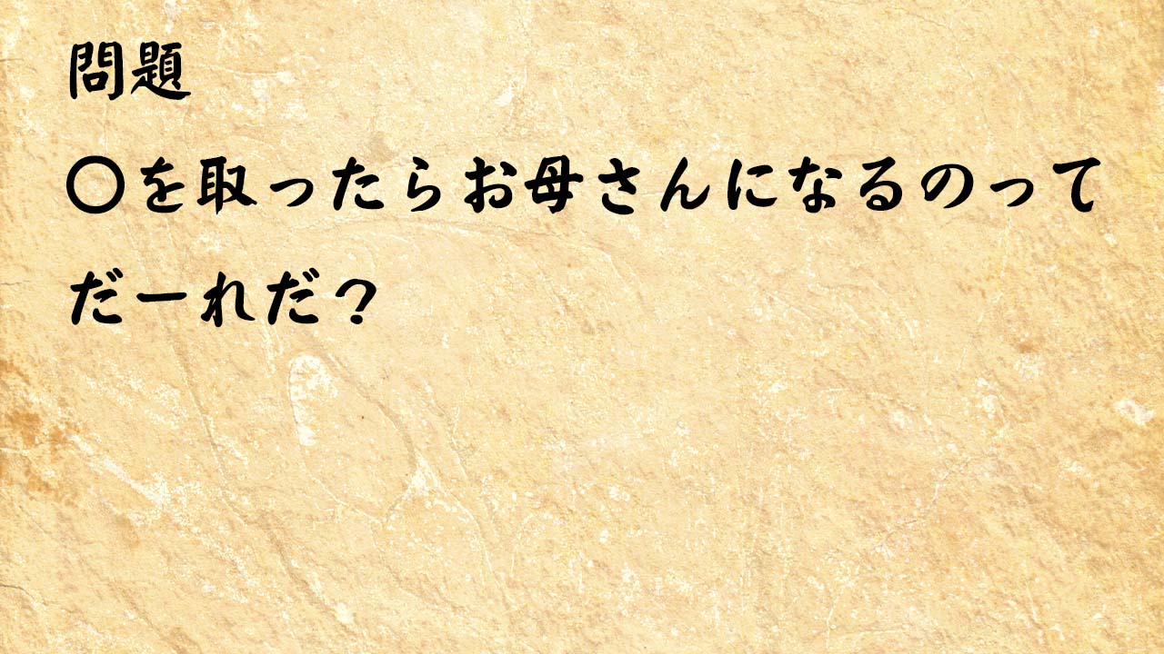 なぞなぞ簡単　〇を取ったらお母さんになるのってだーれだ？