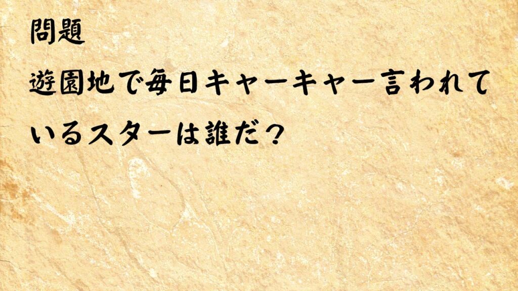 なぞなぞ高齢者介護　遊園地で毎日キャーキャー言われているスターは誰だ？