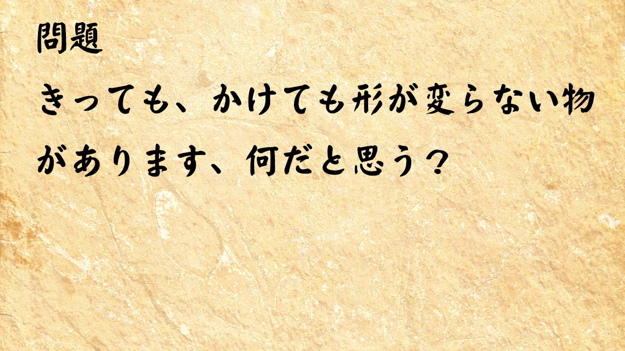 なぞなぞ高齢者介護　きっても、かけても形が変らない物があります、何だと思う？