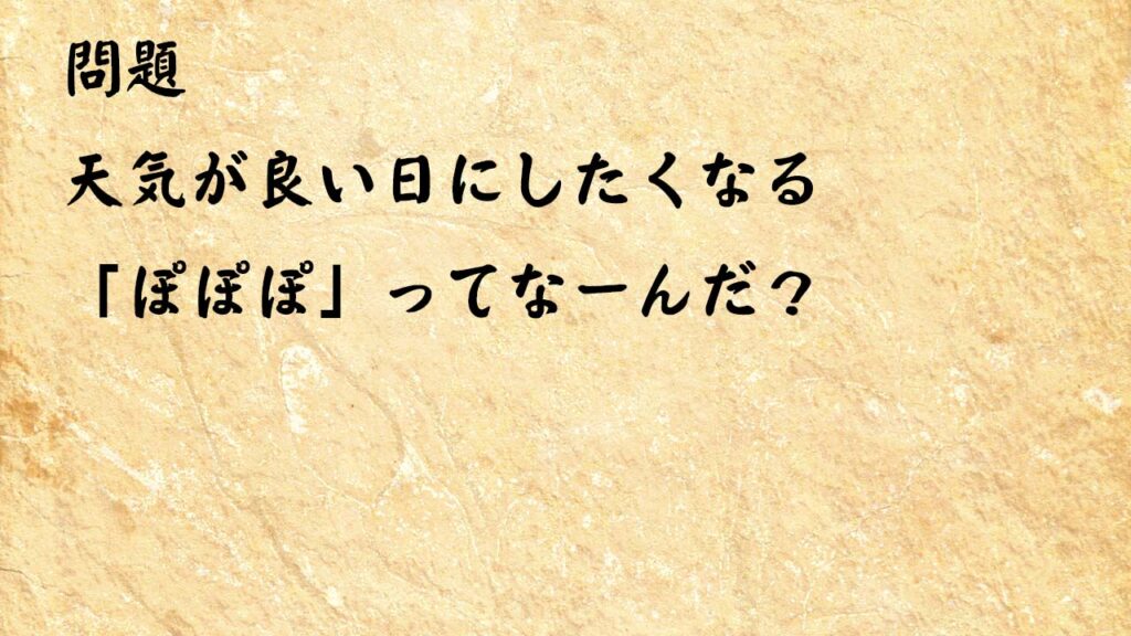 なぞなぞ高齢者介護　天気が良い日にしたくなる「ぽぽぽ」ってなーんだ？