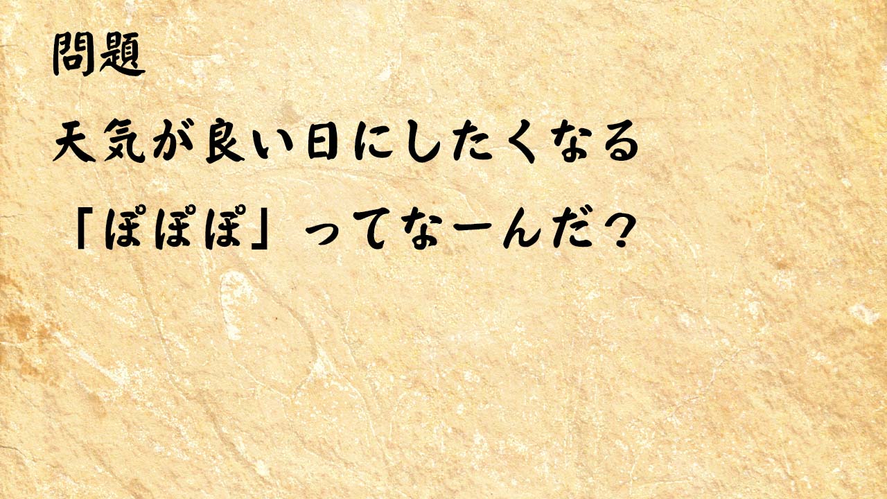 なぞなぞ高齢者介護　天気が良い日にしたくなる「ぽぽぽ」ってなーんだ？