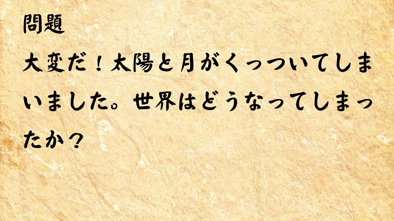 なぞなぞ高齢者介護　大変だ！太陽と月がくっついてしまいました。世界はどうなってしまったか？