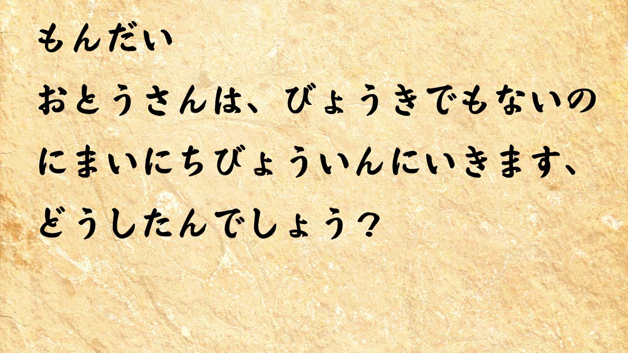 なぞなぞ小学1年生、５歳、６歳　おとうさんは、びょうきでもないのにまいにちびょういんにいきます、どうしたんでしょう？