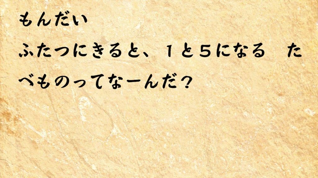 なぞなぞ小学1年生、５歳、６歳　ふたつにきると、１と５になるたたべものってなーんだ？