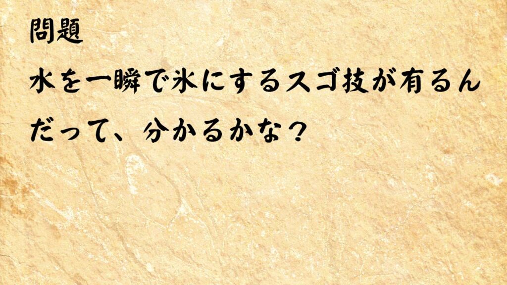 なぞなぞ頭の体操　水を一瞬で氷にするスゴ技が有るんだって、分かるかな？