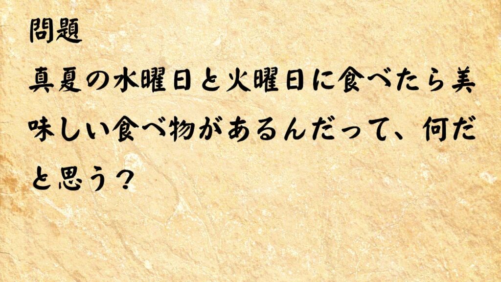 なぞなぞ頭の体操　真夏の水曜日と火曜日に食べたら美味しい食べ物があるんだって、何だと思う？