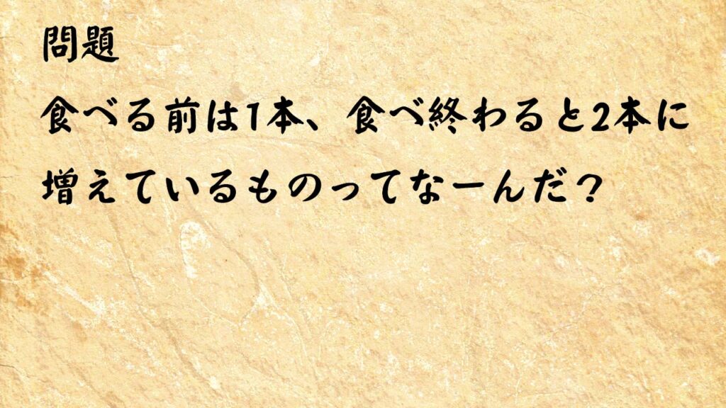 なぞなぞ頭の体操　食べる前は1本、食べ終わると2本に増えているものってなーんだ？