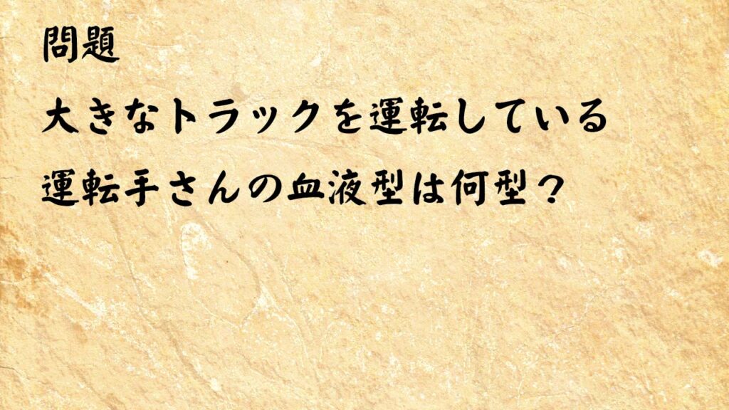 なぞなぞ脳トレ　大きなトラックを運転している運転手さんの血液型は何型？